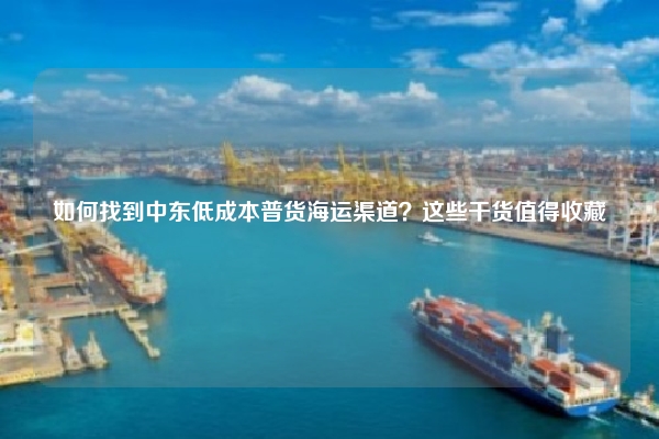 如何找到中东低成本普货海运渠道?这些干货值得收藏