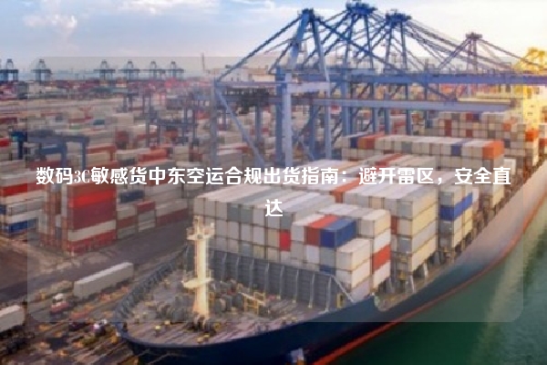 数码3C敏感货中东空运合规出货指南:避开雷区,安全直达