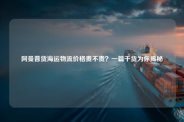 阿曼普货海运物流价格贵不贵?一篇干货为你揭秘