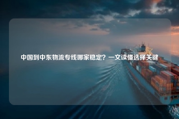 中国到中东物流专线哪家稳定?一文读懂选择关键