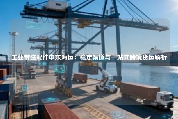 工业带磁配件中东海运：稳定渠道与一站式跨境货运解析