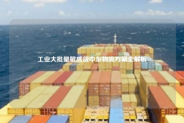 工业大批量敏感货中东物流方案全解析