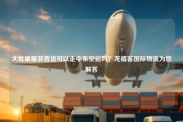 大批量服装普货可以走中东空运吗？龙禧客国际物流为您解答