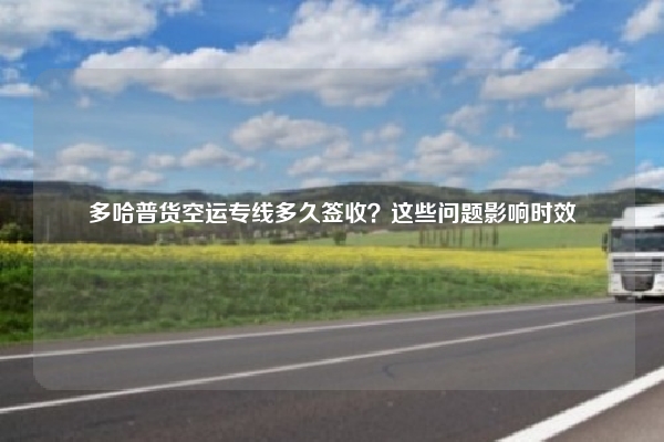 多哈普货空运专线多久签收？这些问题影响时效