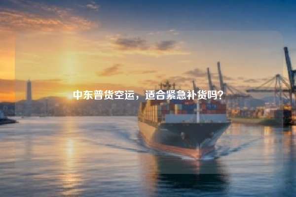 中东普货空运,适合紧急补货吗?