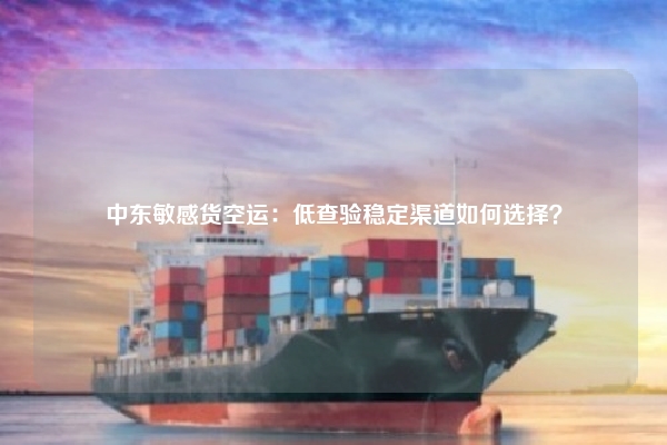 中东敏感货空运：低查验稳定渠道如何选择？