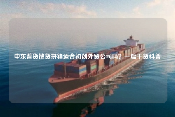 中东普货散货拼箱适合初创外贸公司吗?一篇干货科普