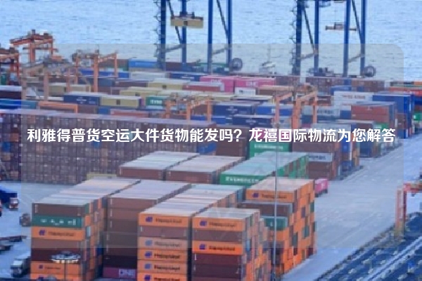 利雅得普货空运大件货物能发吗?龙禧国际物流为您解答