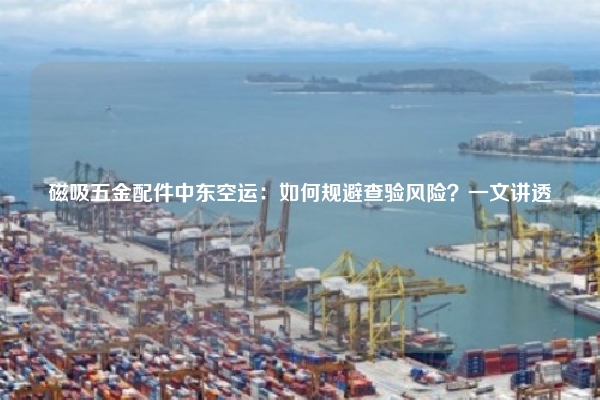磁吸五金配件中东空运：如何规避查验风险？一文讲透