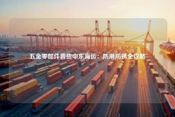 五金零部件普货中东海运：防潮防锈全攻略