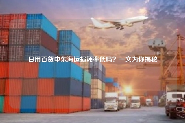 日用百货中东海运损耗率低吗?一文为你揭秘