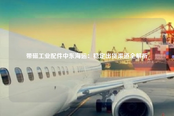 带磁工业配件中东海运:稳定出货渠道全解析