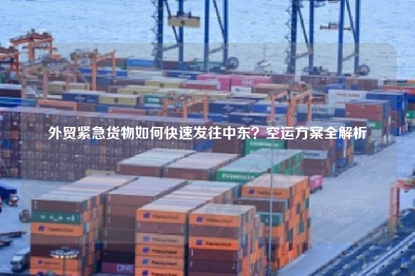 外贸紧急货物如何快速发往中东？空运方案全解析