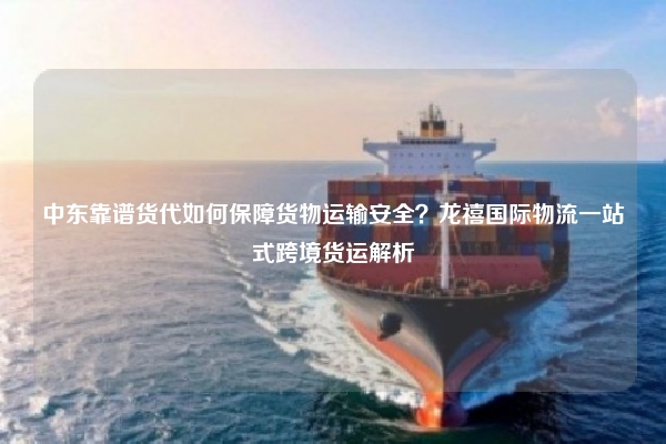 中东靠谱货代如何保障货物运输安全？龙禧国际物流一站式跨境货运解析