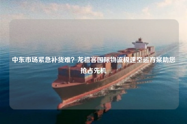 中东市场紧急补货难?龙禧客国际物流极速空运方案助您抢占先机