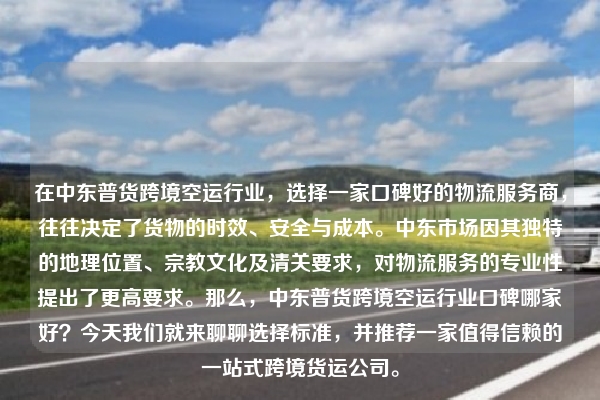 在中东普货跨境空运行业,选择一家口碑好的物流服务商,往往决定了货物的时效、安全与成本。中东市场因其独特的地理位置、宗教文化及清关要求,对物流服务的专业性提出了更高要求。那么,中东普货跨境空运行业口碑哪家好?今天我们就来聊聊选择标准,并推荐一家值得信赖的一站式跨境货运公司。