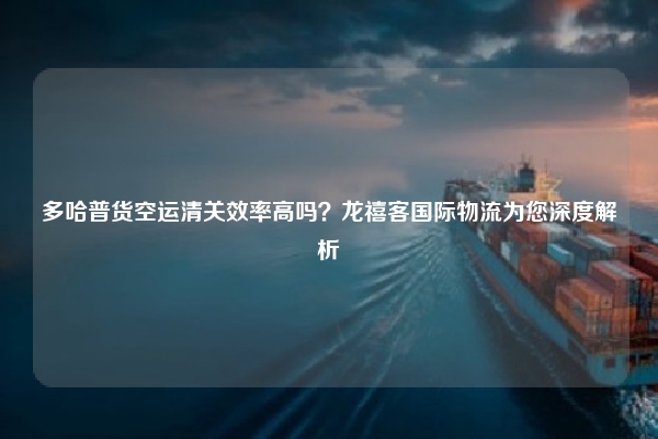 多哈普货空运清关效率高吗？龙禧客国际物流为您深度解析