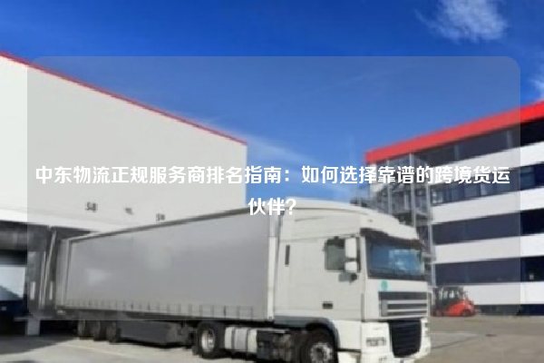 中东物流正规服务商排名指南:如何选择靠谱的跨境货运伙伴?