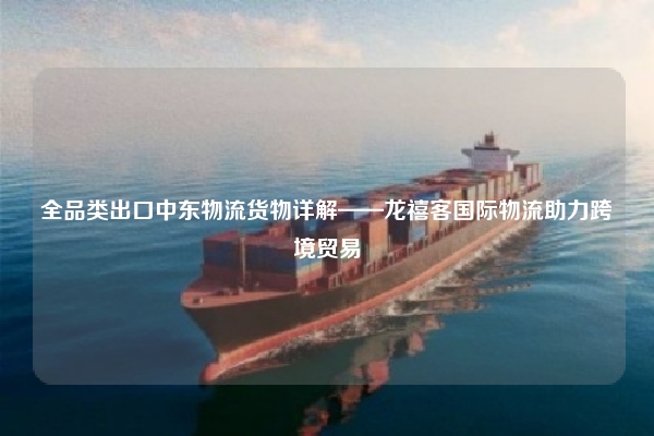 全品类出口中东物流货物详解——龙禧客国际物流助力跨境贸易