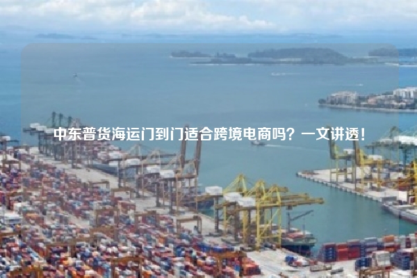 中东普货海运门到门适合跨境电商吗？一文讲透！