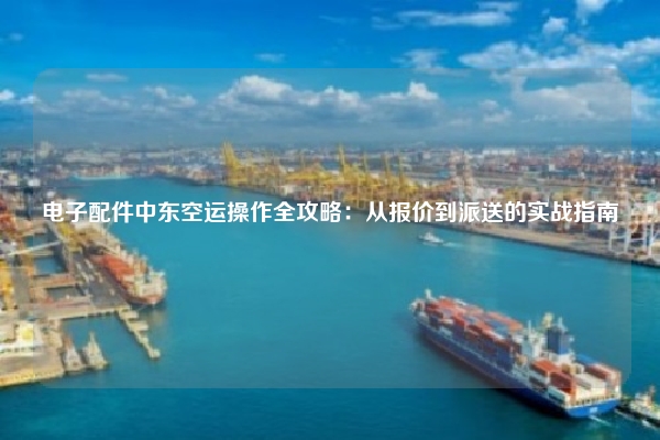电子配件中东空运操作全攻略:从报价到派送的实战指南