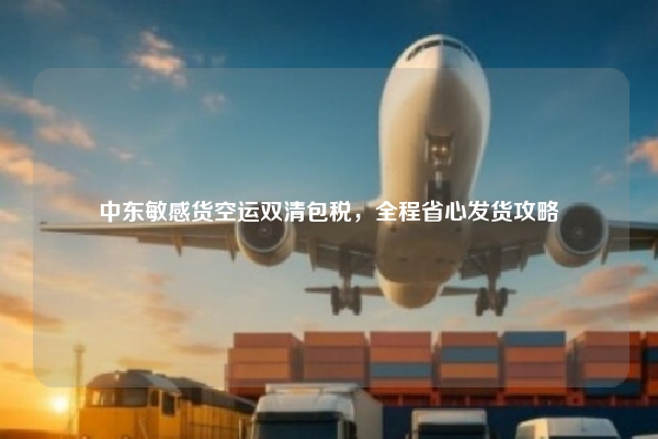 中东敏感货空运双清包税，全程省心发货攻略
