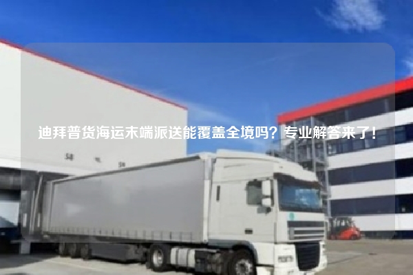迪拜普货海运末端派送能覆盖全境吗?专业解答来了!