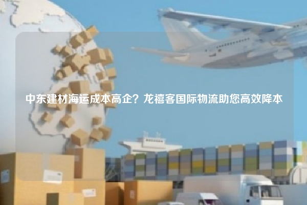 中东建材海运成本高企?龙禧客国际物流助您高效降本