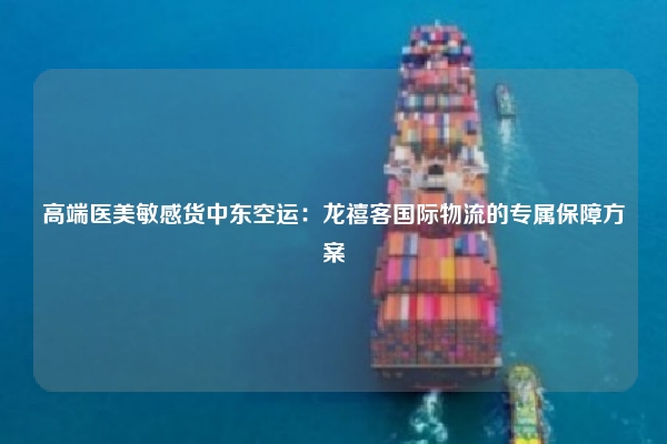 高端医美敏感货中东空运:龙禧客国际物流的专属保障方案
