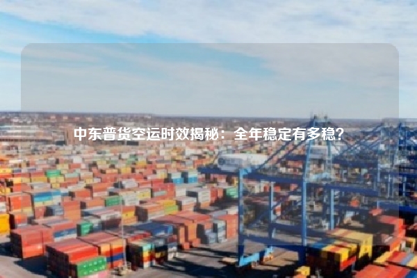 中东普货空运时效揭秘:全年稳定有多稳?