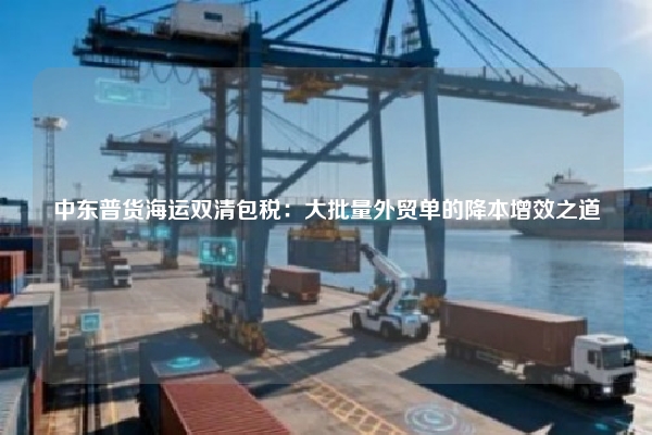 中东普货海运双清包税：大批量外贸单的降本增效之道