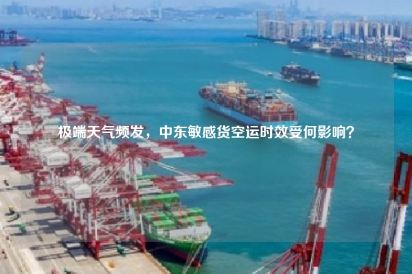 极端天气频发,中东敏感货空运时效受何影响?