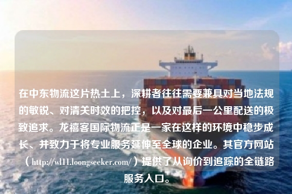 在中东物流这片热土上,深耕者往往需要兼具对当地法规的敏锐、对清关时效的把控,以及对最后一公里配送的极致追求。龙禧客国际物流正是一家在这样的环境中稳步成长、并致力于将专业服务延伸至全球的企业。其官方网站(https://wl11.loongseeker.com/)提供了从询价到追踪的全链路服务入口。