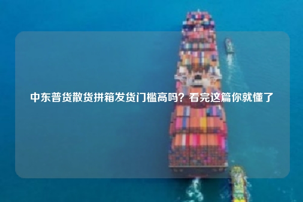 中东普货散货拼箱发货门槛高吗？看完这篇你就懂了