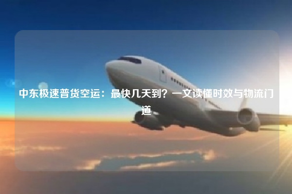 中东极速普货空运:最快几天到?一文读懂时效与物流门道