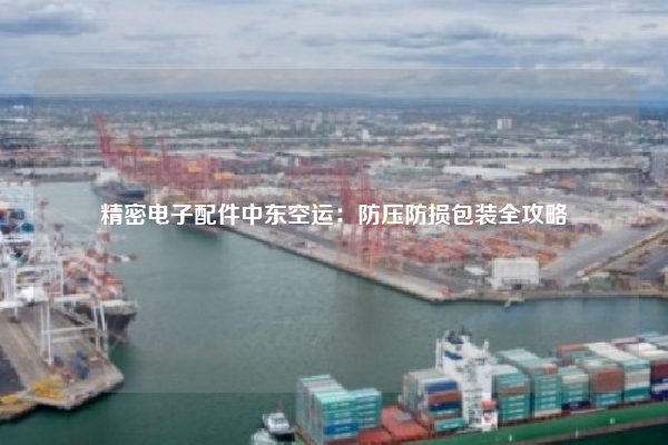 精密电子配件中东空运：防压防损包装全攻略