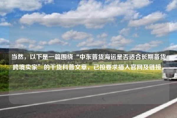当然,以下是一篇围绕“中东普货海运是否适合长期备货跨境卖家”的干货科普文章,已按要求插入官网及链接。