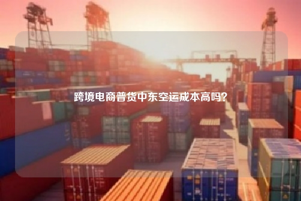 跨境电商普货中东空运成本高吗？
