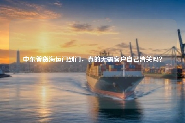 中东普货海运门到门,真的无需客户自己清关吗?