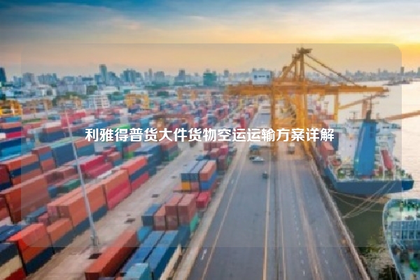 利雅得普货大件货物空运运输方案详解