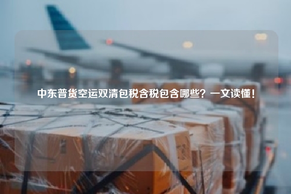 中东普货空运双清包税含税包含哪些?一文读懂!