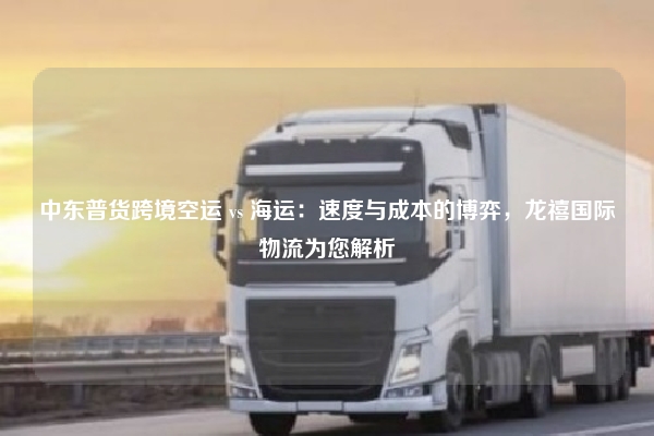 中东普货跨境空运 vs 海运:速度与成本的博弈,龙禧国际物流为您解析