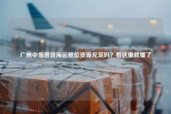 广州中东普货海运舱位资源充足吗?看这里就懂了