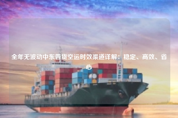 全年无波动中东普货空运时效渠道详解:稳定、高效、省心