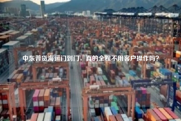 中东普货海运门到门,真的全程不用客户操作吗?