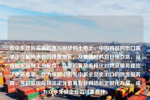 在中东这片充满机遇与挑战的土地上,中国商品的出口需求正以前所未有的速度增长。从基建材料到日用百货,从智能家居到工业配件,品类的复杂多样化对物流服务提出了更高要求。作为深耕中国至中东全品类出口的物流服务商,龙禧客国际物流正凭借其专业网络和定制化方案,成为众多外贸企业的可靠伙伴。