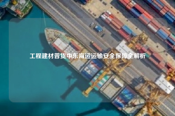 工程建材普货中东海运运输安全保障全解析