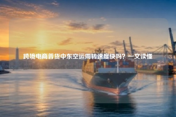 跨境电商普货中东空运周转速度快吗？一文读懂